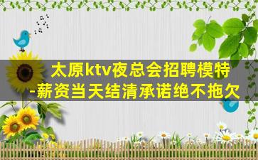 太原ktv夜总会招聘模特-薪资当天结清承诺绝不拖欠