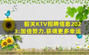 韶关KTV招聘信息2023:加倍努力.获得更多幸运